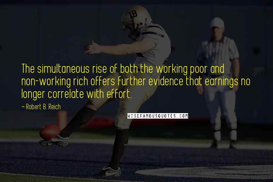 Robert B. Reich Quotes: The simultaneous rise of both the working poor and non-working rich offers further evidence that earnings no longer correlate with effort.