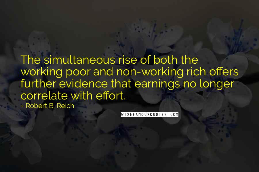 Robert B. Reich Quotes: The simultaneous rise of both the working poor and non-working rich offers further evidence that earnings no longer correlate with effort.