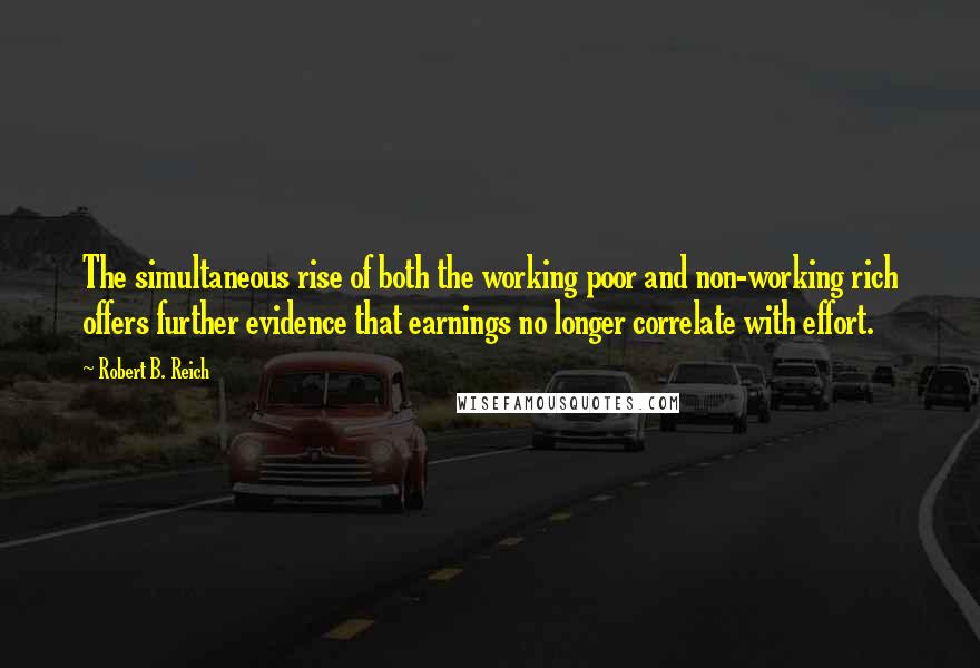 Robert B. Reich Quotes: The simultaneous rise of both the working poor and non-working rich offers further evidence that earnings no longer correlate with effort.