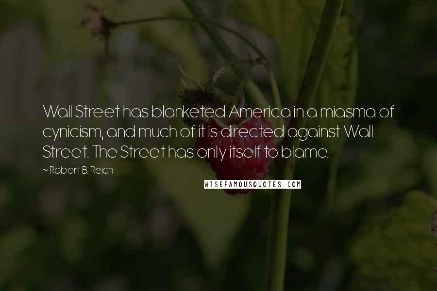 Robert B. Reich Quotes: Wall Street has blanketed America in a miasma of cynicism, and much of it is directed against Wall Street. The Street has only itself to blame.