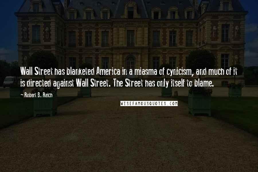 Robert B. Reich Quotes: Wall Street has blanketed America in a miasma of cynicism, and much of it is directed against Wall Street. The Street has only itself to blame.