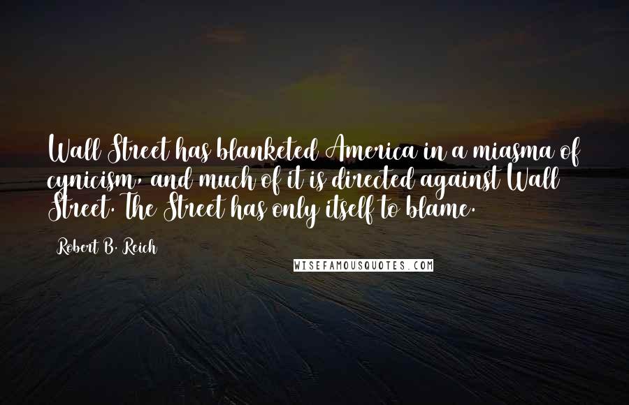 Robert B. Reich Quotes: Wall Street has blanketed America in a miasma of cynicism, and much of it is directed against Wall Street. The Street has only itself to blame.