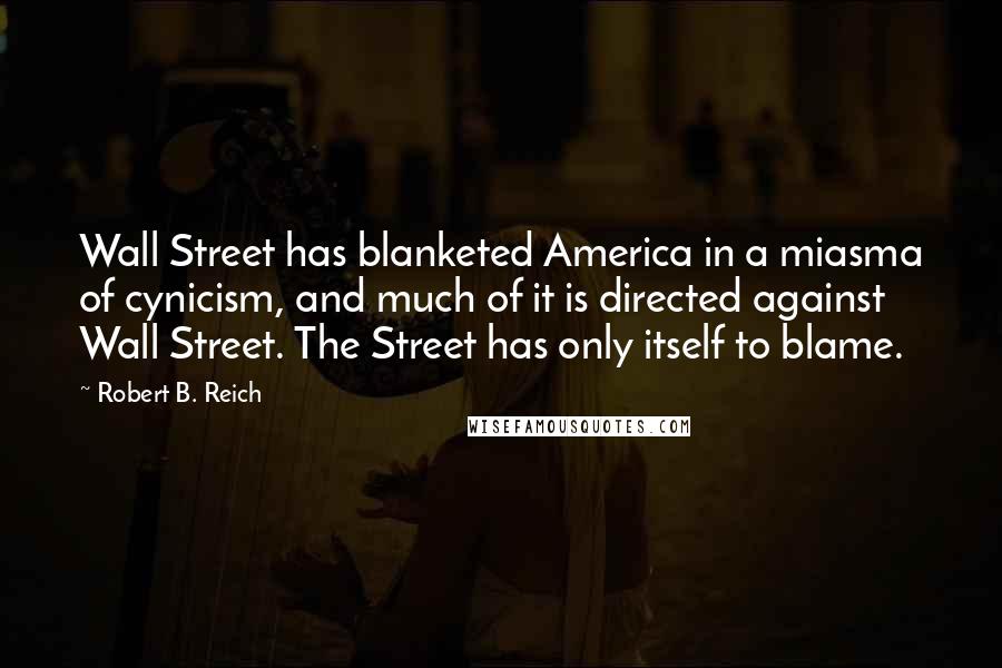 Robert B. Reich Quotes: Wall Street has blanketed America in a miasma of cynicism, and much of it is directed against Wall Street. The Street has only itself to blame.