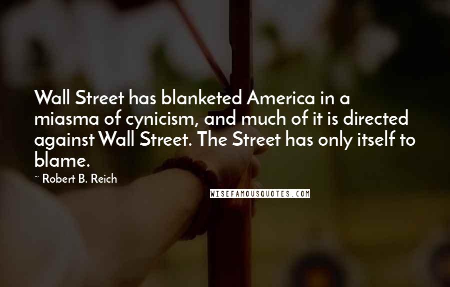 Robert B. Reich Quotes: Wall Street has blanketed America in a miasma of cynicism, and much of it is directed against Wall Street. The Street has only itself to blame.