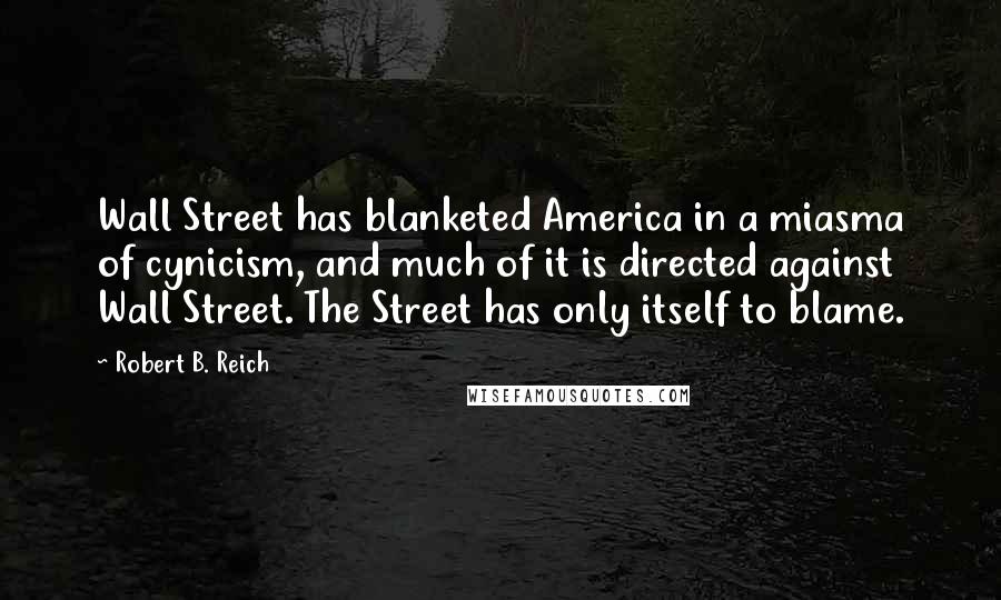 Robert B. Reich Quotes: Wall Street has blanketed America in a miasma of cynicism, and much of it is directed against Wall Street. The Street has only itself to blame.