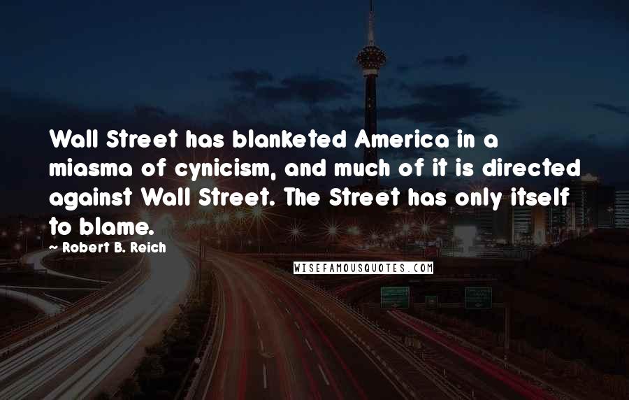 Robert B. Reich Quotes: Wall Street has blanketed America in a miasma of cynicism, and much of it is directed against Wall Street. The Street has only itself to blame.