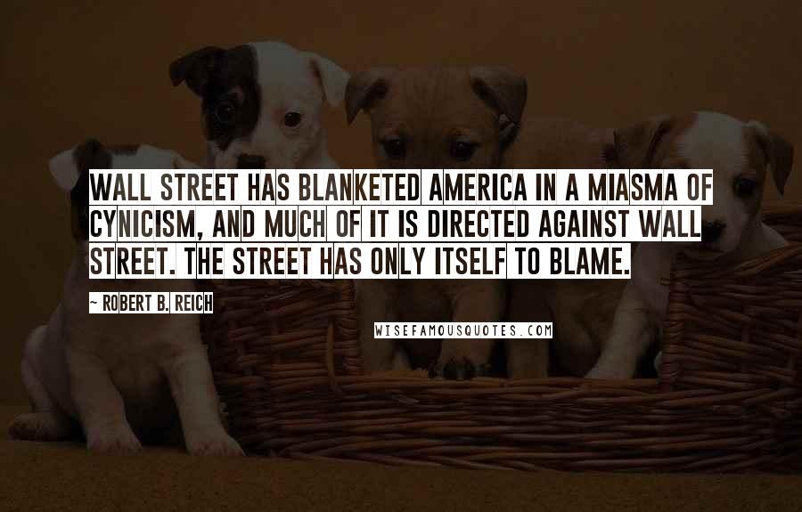 Robert B. Reich Quotes: Wall Street has blanketed America in a miasma of cynicism, and much of it is directed against Wall Street. The Street has only itself to blame.