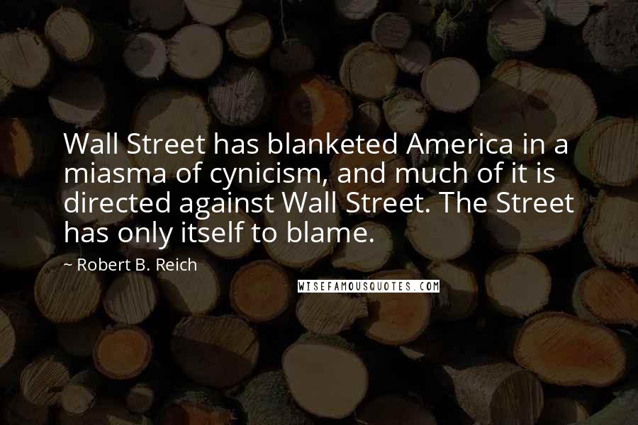 Robert B. Reich Quotes: Wall Street has blanketed America in a miasma of cynicism, and much of it is directed against Wall Street. The Street has only itself to blame.