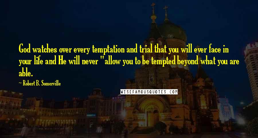 Robert B. Somerville Quotes: God watches over every temptation and trial that you will ever face in your life and He will never "allow you to be tempted beyond what you are able.