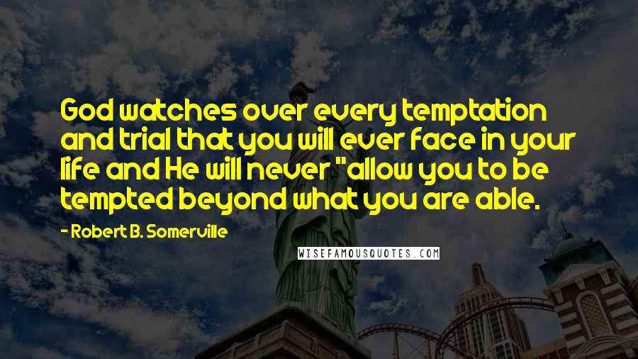 Robert B. Somerville Quotes: God watches over every temptation and trial that you will ever face in your life and He will never "allow you to be tempted beyond what you are able.