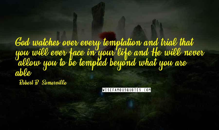 Robert B. Somerville Quotes: God watches over every temptation and trial that you will ever face in your life and He will never "allow you to be tempted beyond what you are able.