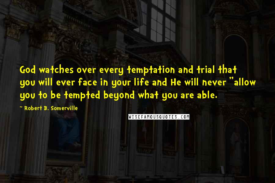 Robert B. Somerville Quotes: God watches over every temptation and trial that you will ever face in your life and He will never "allow you to be tempted beyond what you are able.