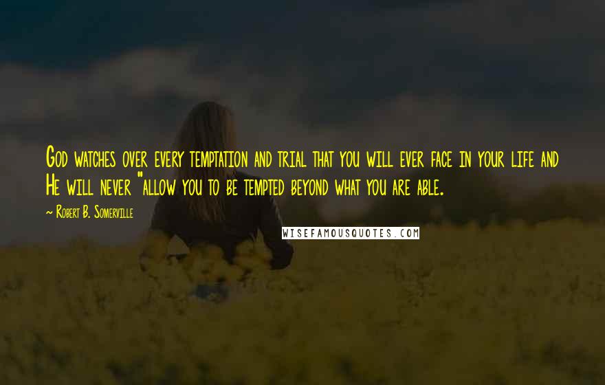 Robert B. Somerville Quotes: God watches over every temptation and trial that you will ever face in your life and He will never "allow you to be tempted beyond what you are able.