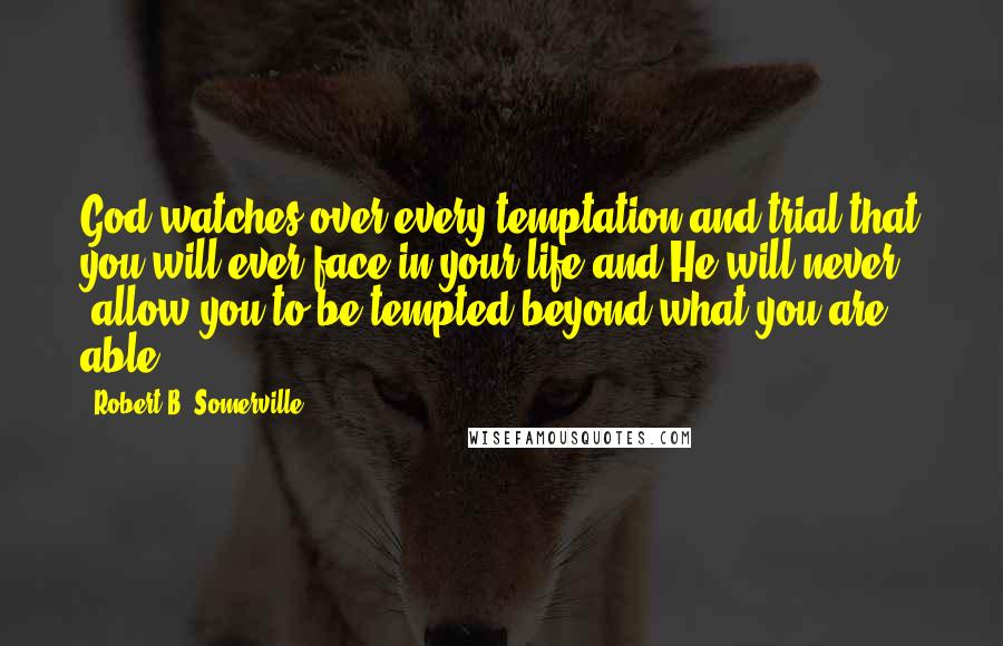 Robert B. Somerville Quotes: God watches over every temptation and trial that you will ever face in your life and He will never "allow you to be tempted beyond what you are able.