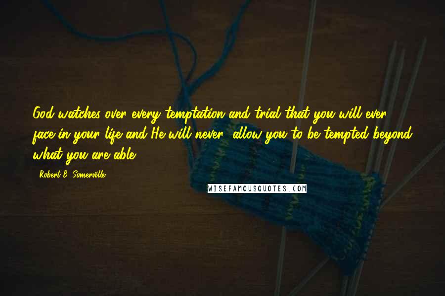 Robert B. Somerville Quotes: God watches over every temptation and trial that you will ever face in your life and He will never "allow you to be tempted beyond what you are able.