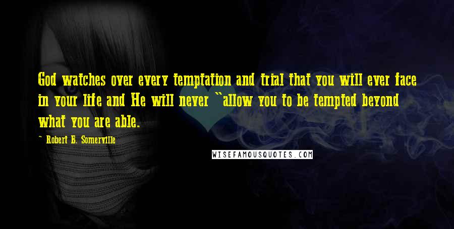 Robert B. Somerville Quotes: God watches over every temptation and trial that you will ever face in your life and He will never "allow you to be tempted beyond what you are able.