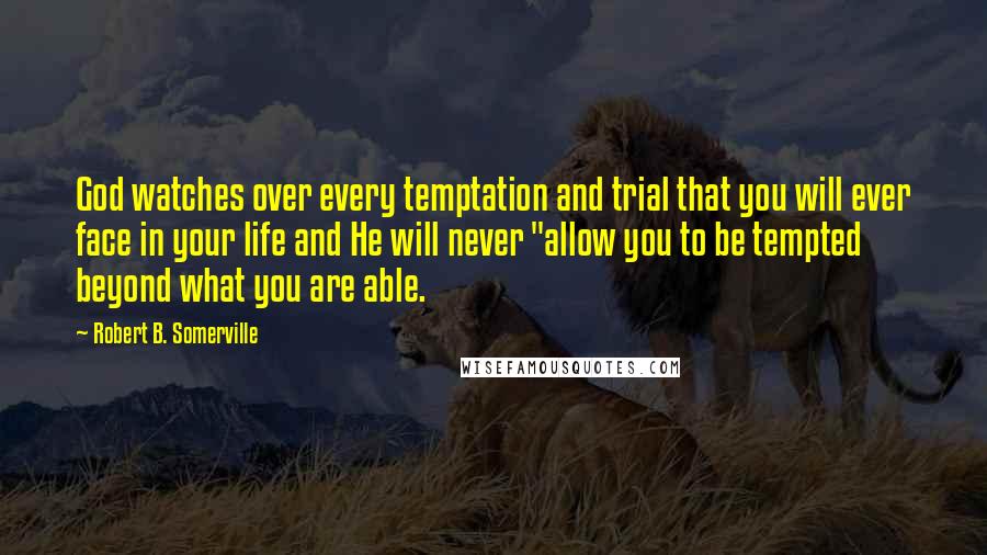 Robert B. Somerville Quotes: God watches over every temptation and trial that you will ever face in your life and He will never "allow you to be tempted beyond what you are able.