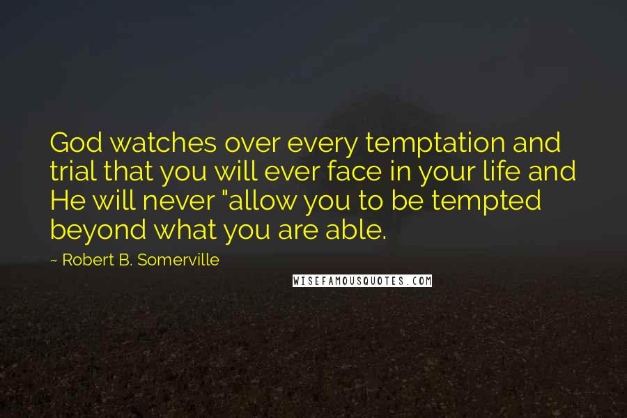 Robert B. Somerville Quotes: God watches over every temptation and trial that you will ever face in your life and He will never "allow you to be tempted beyond what you are able.