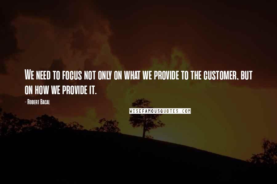 Robert Bacal Quotes: We need to focus not only on what we provide to the customer, but on how we provide it.