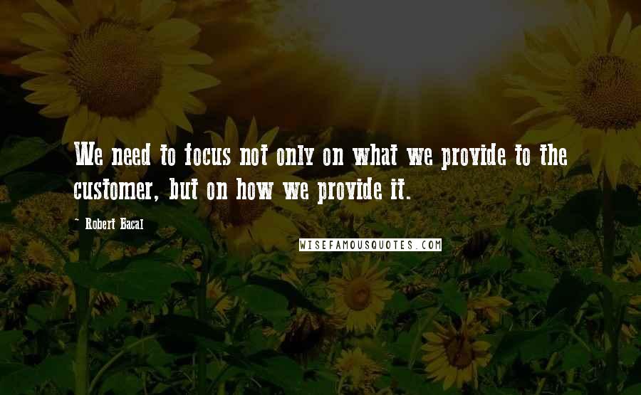 Robert Bacal Quotes: We need to focus not only on what we provide to the customer, but on how we provide it.