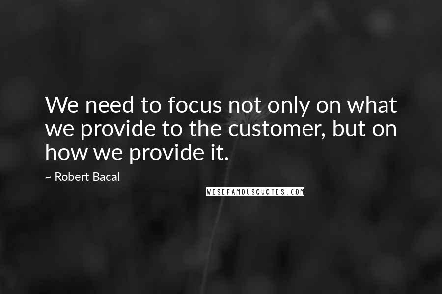 Robert Bacal Quotes: We need to focus not only on what we provide to the customer, but on how we provide it.