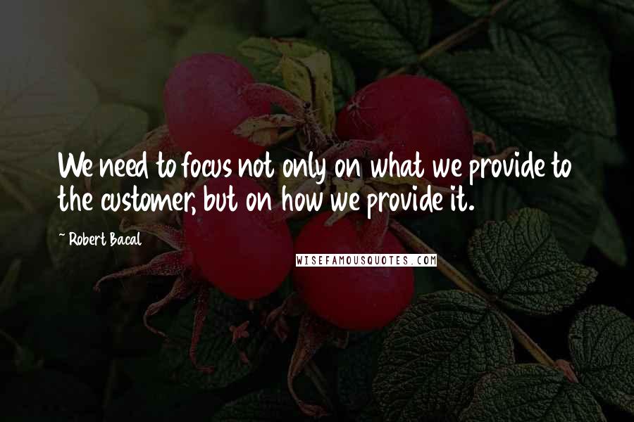 Robert Bacal Quotes: We need to focus not only on what we provide to the customer, but on how we provide it.
