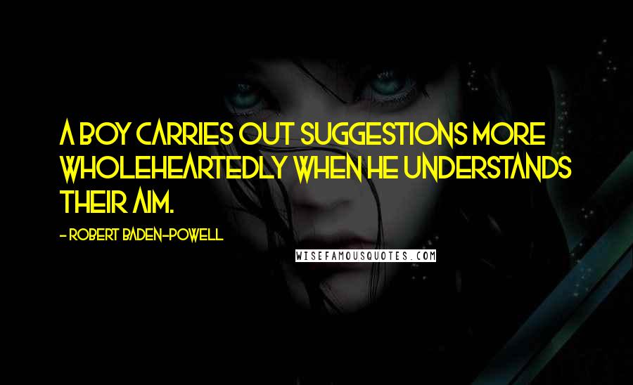 Robert Baden-Powell Quotes: A boy carries out suggestions more wholeheartedly when he understands their aim.