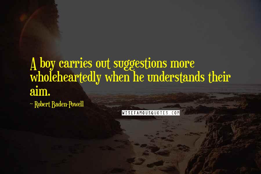 Robert Baden-Powell Quotes: A boy carries out suggestions more wholeheartedly when he understands their aim.