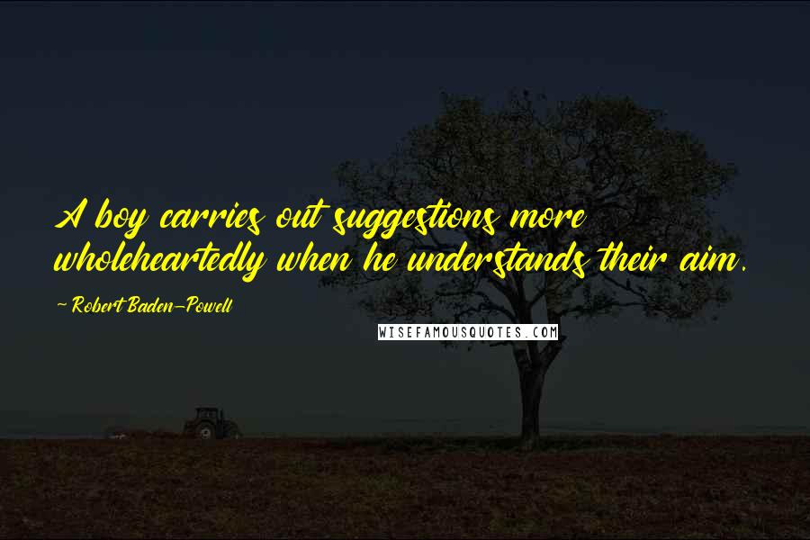 Robert Baden-Powell Quotes: A boy carries out suggestions more wholeheartedly when he understands their aim.