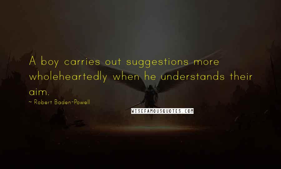 Robert Baden-Powell Quotes: A boy carries out suggestions more wholeheartedly when he understands their aim.