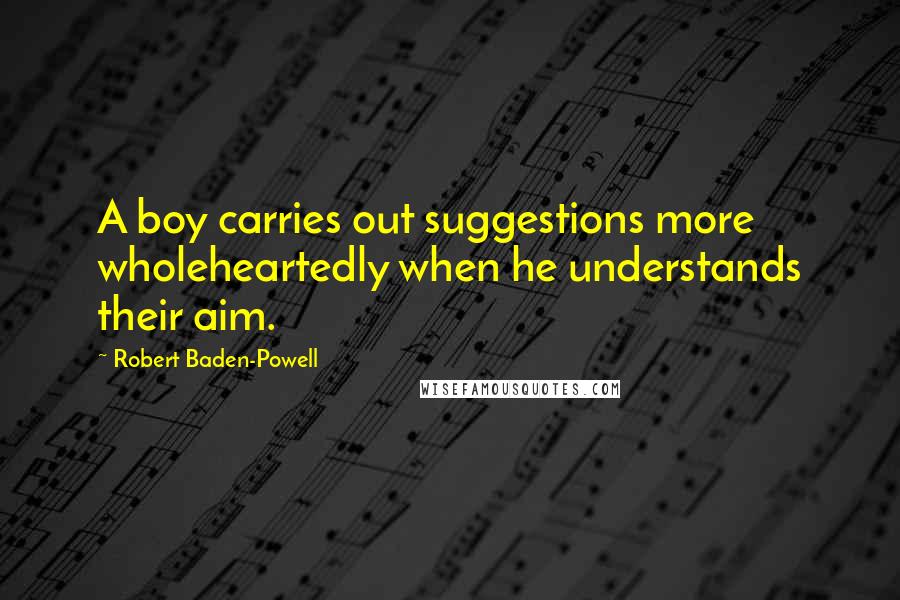 Robert Baden-Powell Quotes: A boy carries out suggestions more wholeheartedly when he understands their aim.