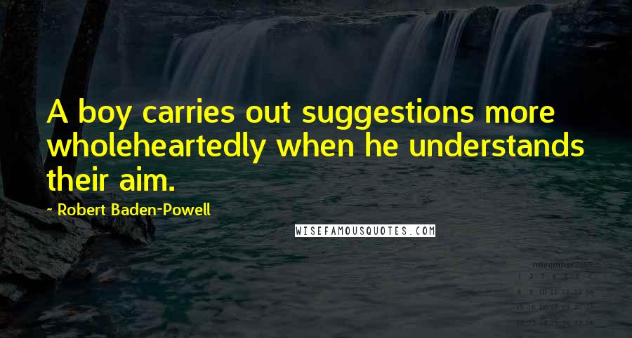 Robert Baden-Powell Quotes: A boy carries out suggestions more wholeheartedly when he understands their aim.