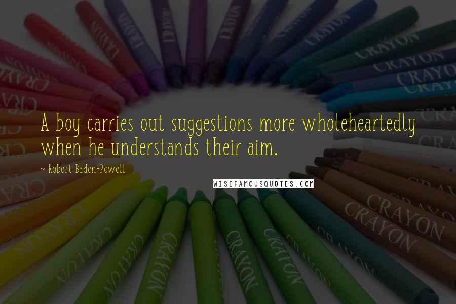 Robert Baden-Powell Quotes: A boy carries out suggestions more wholeheartedly when he understands their aim.