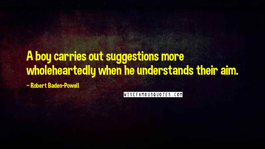 Robert Baden-Powell Quotes: A boy carries out suggestions more wholeheartedly when he understands their aim.