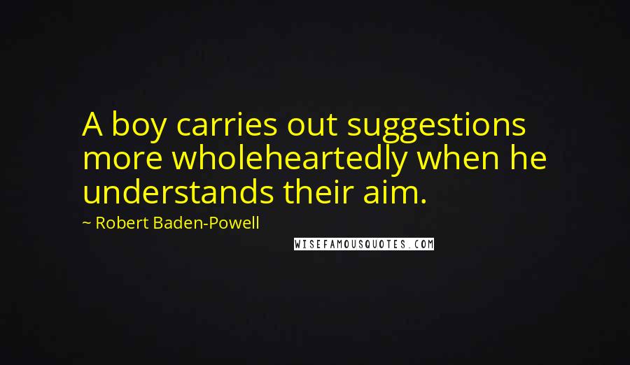 Robert Baden-Powell Quotes: A boy carries out suggestions more wholeheartedly when he understands their aim.