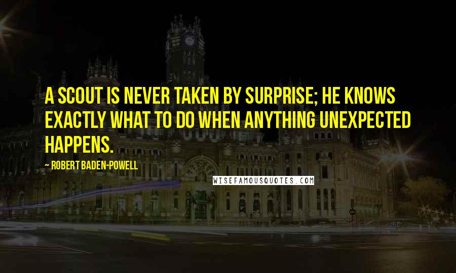 Robert Baden-Powell Quotes: A Scout is never taken by surprise; he knows exactly what to do when anything unexpected happens.