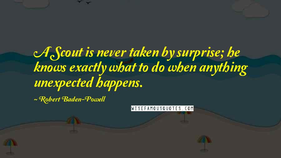 Robert Baden-Powell Quotes: A Scout is never taken by surprise; he knows exactly what to do when anything unexpected happens.