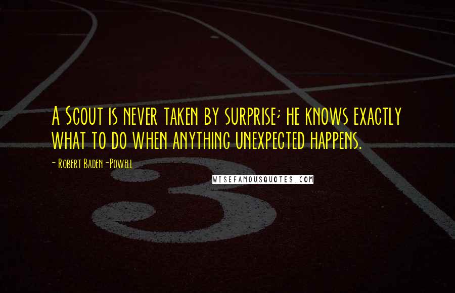 Robert Baden-Powell Quotes: A Scout is never taken by surprise; he knows exactly what to do when anything unexpected happens.