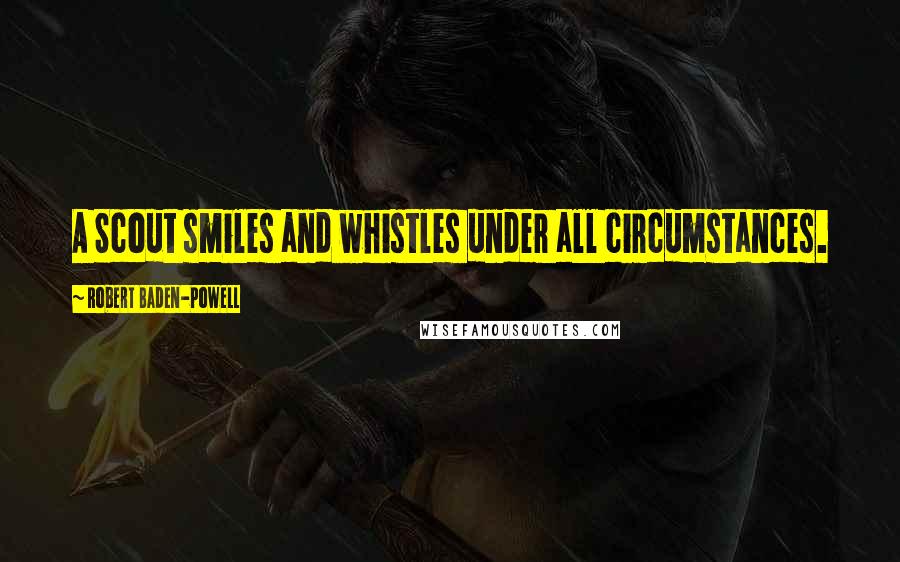 Robert Baden-Powell Quotes: A Scout smiles and whistles under all circumstances.