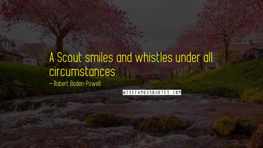 Robert Baden-Powell Quotes: A Scout smiles and whistles under all circumstances.