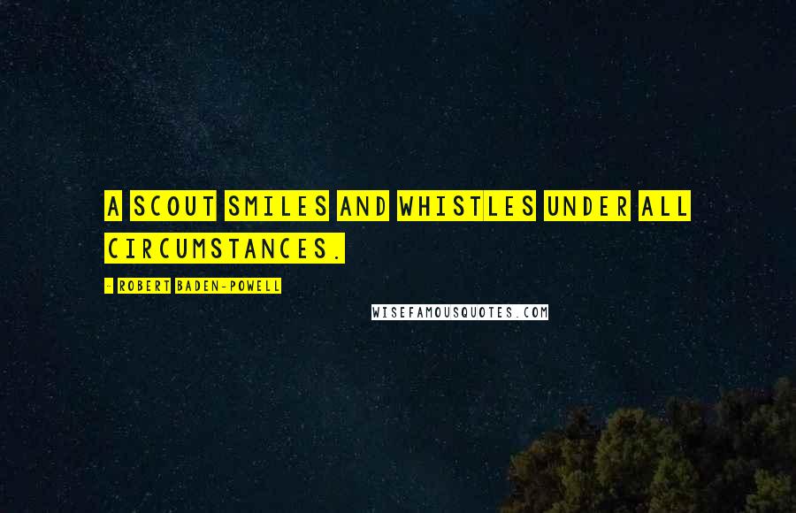 Robert Baden-Powell Quotes: A Scout smiles and whistles under all circumstances.