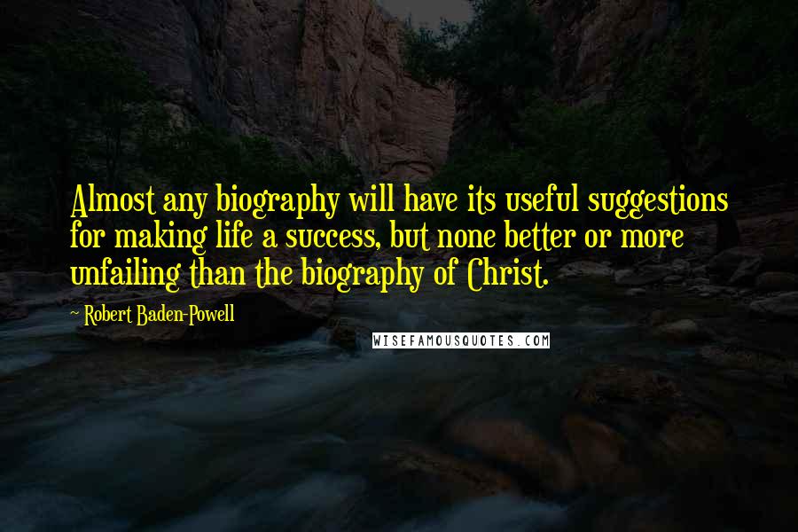 Robert Baden-Powell Quotes: Almost any biography will have its useful suggestions for making life a success, but none better or more unfailing than the biography of Christ.