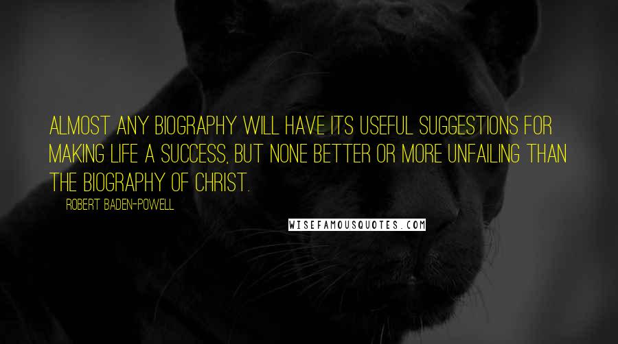 Robert Baden-Powell Quotes: Almost any biography will have its useful suggestions for making life a success, but none better or more unfailing than the biography of Christ.