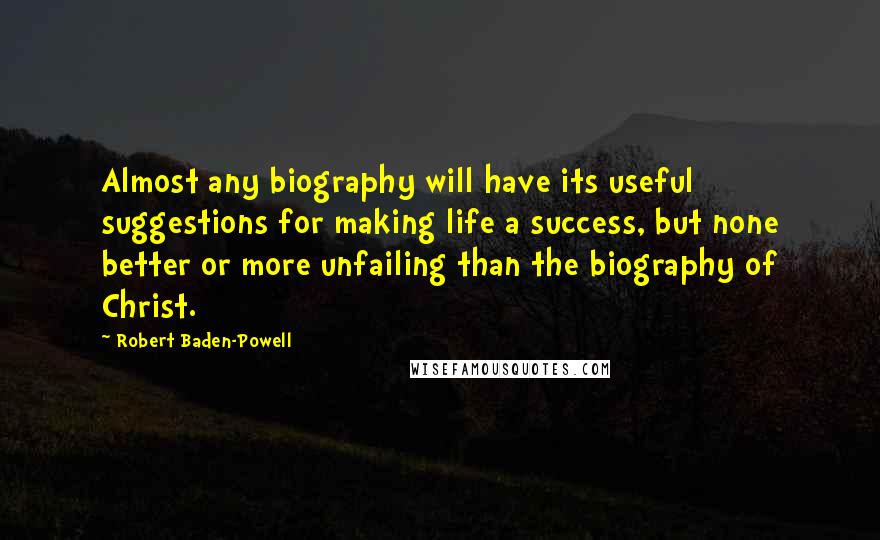 Robert Baden-Powell Quotes: Almost any biography will have its useful suggestions for making life a success, but none better or more unfailing than the biography of Christ.