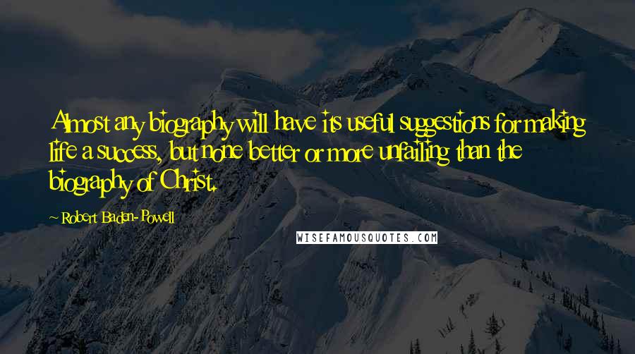 Robert Baden-Powell Quotes: Almost any biography will have its useful suggestions for making life a success, but none better or more unfailing than the biography of Christ.