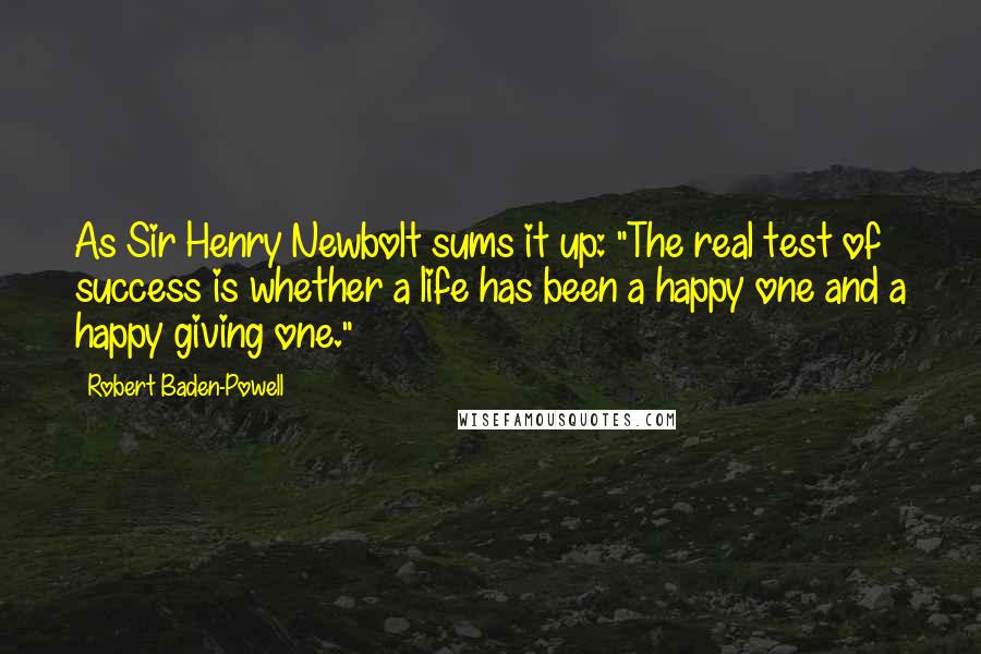 Robert Baden-Powell Quotes: As Sir Henry Newbolt sums it up: "The real test of success is whether a life has been a happy one and a happy giving one."