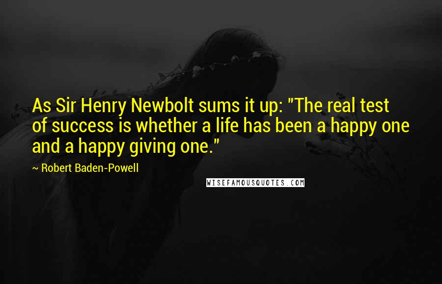 Robert Baden-Powell Quotes: As Sir Henry Newbolt sums it up: "The real test of success is whether a life has been a happy one and a happy giving one."