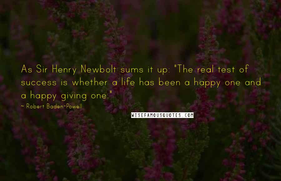 Robert Baden-Powell Quotes: As Sir Henry Newbolt sums it up: "The real test of success is whether a life has been a happy one and a happy giving one."