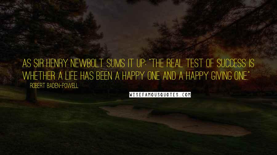 Robert Baden-Powell Quotes: As Sir Henry Newbolt sums it up: "The real test of success is whether a life has been a happy one and a happy giving one."