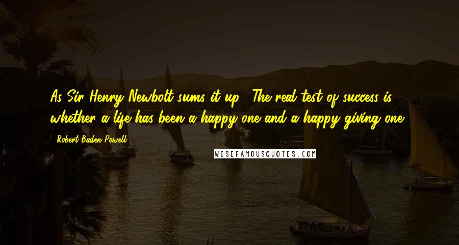 Robert Baden-Powell Quotes: As Sir Henry Newbolt sums it up: "The real test of success is whether a life has been a happy one and a happy giving one."